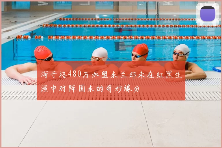 海于格480万加盟米兰却未在红黑生涯中对阵国米的奇妙缘分