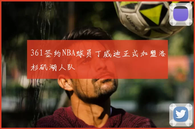 361签约NBA球员丁威迪正式加盟洛杉矶湖人队