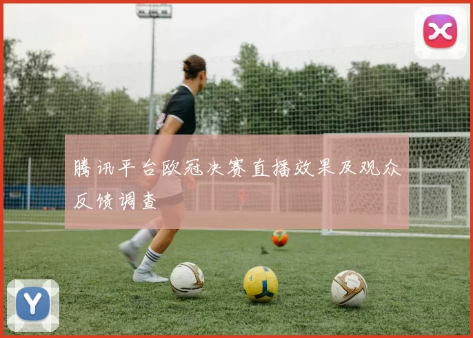 腾讯平台欧冠决赛直播效果及观众反馈调查