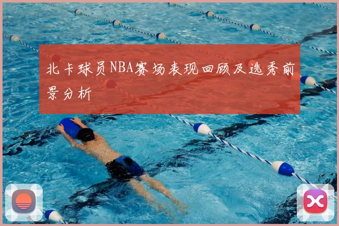 北卡球员NBA赛场表现回顾及选秀前景分析