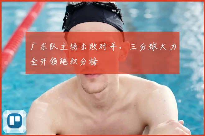 广东队主场击败对手,三分球火力全开领跑积分榜