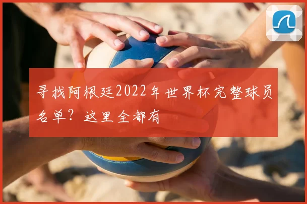 寻找阿根廷2022年世界杯完整球员名单?这里全都有