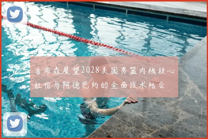 吉布森展望2028美国男篮内线核心杜伦与阿德巴约的全面技术结合