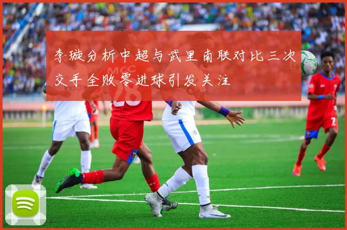 李璇分析中超与武里南联对比三次交手全败零进球引发关注