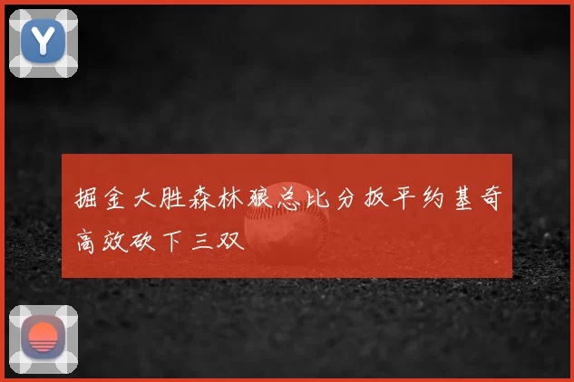掘金大胜森林狼总比分扳平约基奇高效砍下三双