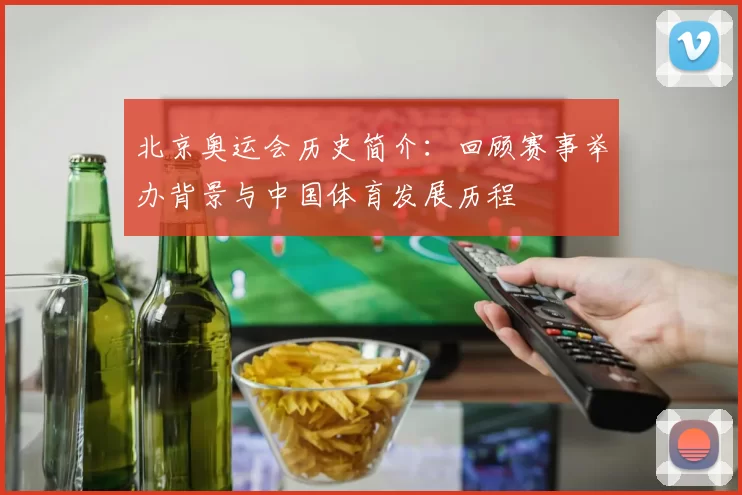 北京奥运会历史简介：回顾赛事举办背景与中国体育发展历程