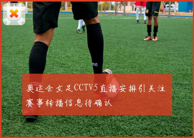 奥运会女足CCTV5直播安排引关注 赛事转播信息待确认