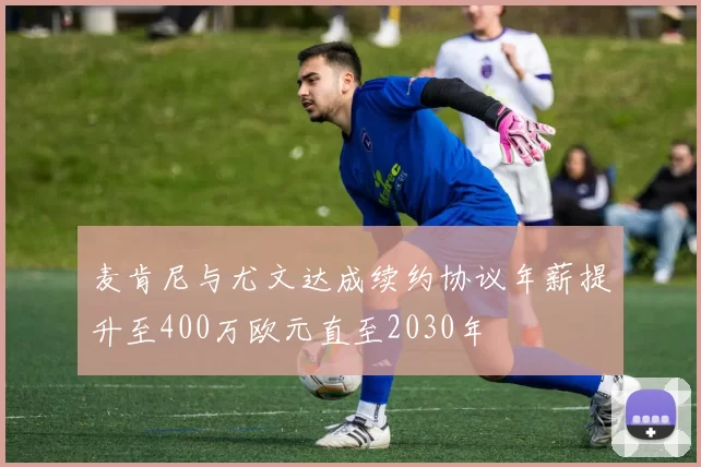 麦肯尼与尤文达成续约协议年薪提升至400万欧元直至2030年