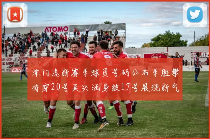 津门虎新赛季球员号码公布季胜攀将穿20号吴兴涵身披17号展现新气象