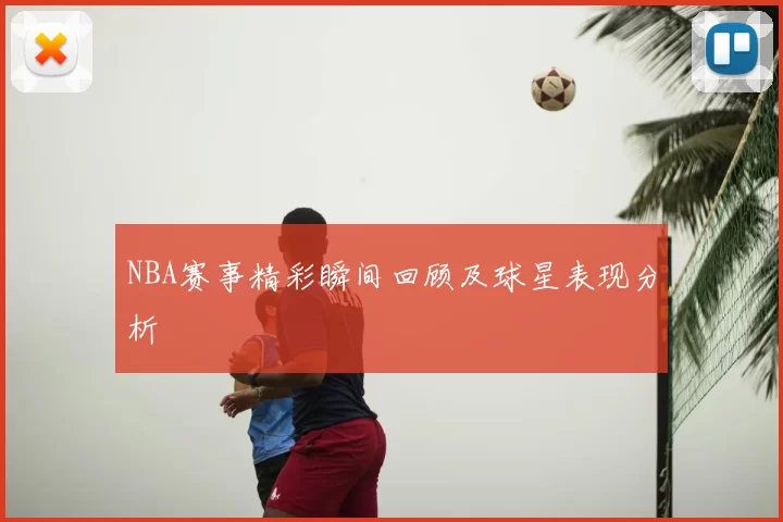 NBA赛事精彩瞬间回顾及球星表现分析