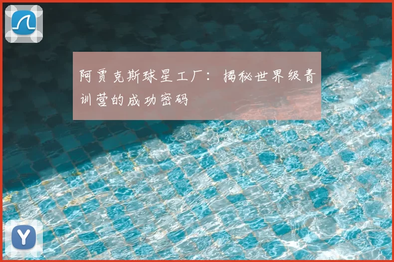 阿贾克斯球星工厂:揭秘世界级青训营的成功密码