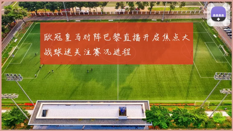 欧冠皇马对阵巴黎直播开启焦点大战球迷关注赛况进程