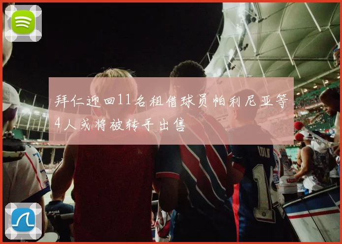 拜仁迎回11名租借球员帕利尼亚等4人或将被转手出售