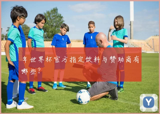 年世界杯官方指定饮料与赞助商有哪些？