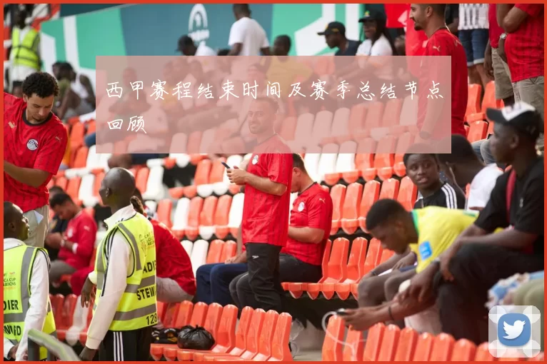 西甲赛程结束时间及赛季总结节点回顾