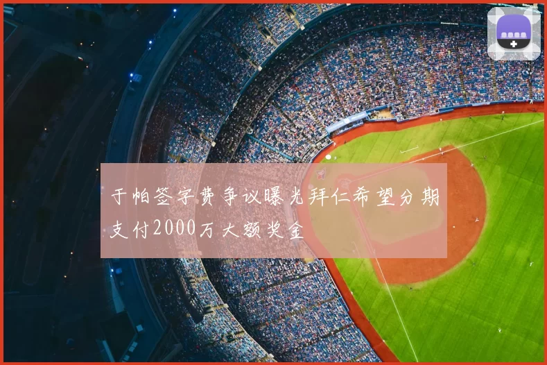 于帕签字费争议曝光拜仁希望分期支付2000万大额奖金