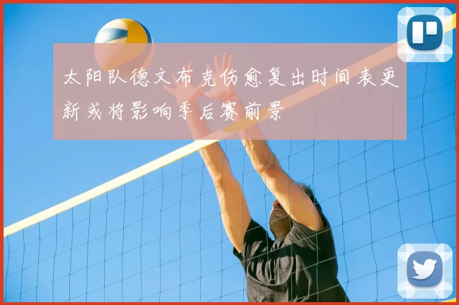 太阳队德文布克伤愈复出时间表更新或将影响季后赛前景