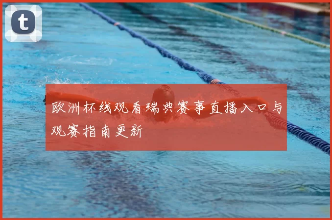 欧洲杯线观看瑞典赛事直播入口与观赛指南更新