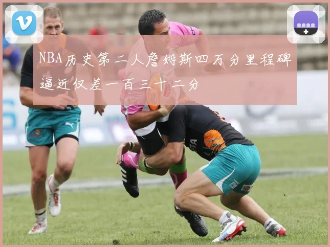 NBA历史第二人詹姆斯四万分里程碑逼近仅差一百三十二分