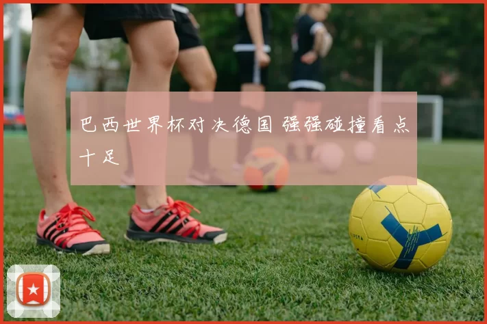 巴西世界杯对决德国 强强碰撞看点十足