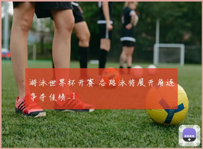 游泳世界杯开赛 各路泳将展开角逐争夺佳绩_1