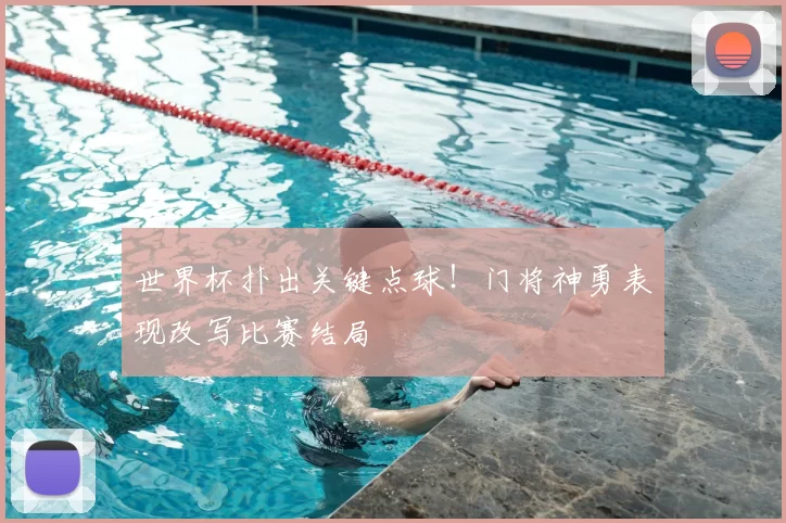 世界杯扑出关键点球！门将神勇表现改写比赛结局