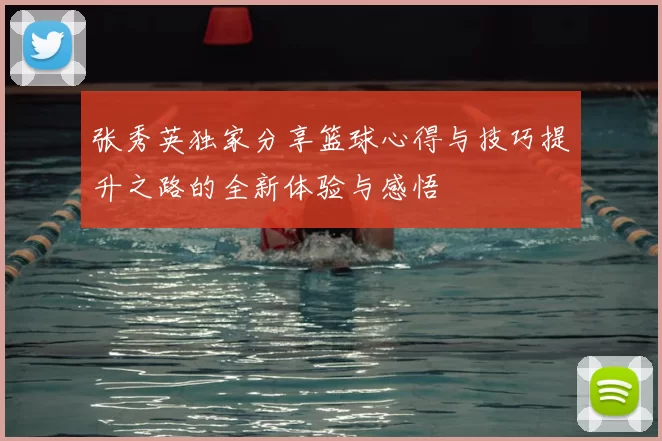 张秀英独家分享篮球心得与技巧提升之路的全新体验与感悟