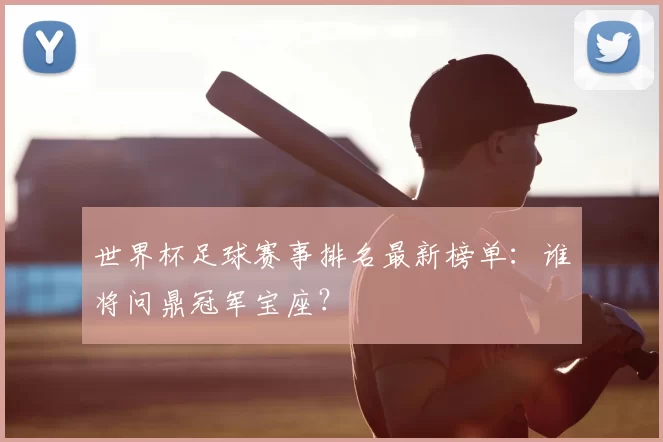 世界杯足球赛事排名最新榜单:谁将问鼎冠军宝座?