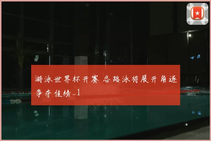游泳世界杯开赛 各路泳将展开角逐争夺佳绩_1