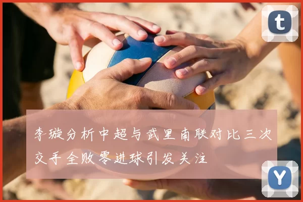 李璇分析中超与武里南联对比三次交手全败零进球引发关注