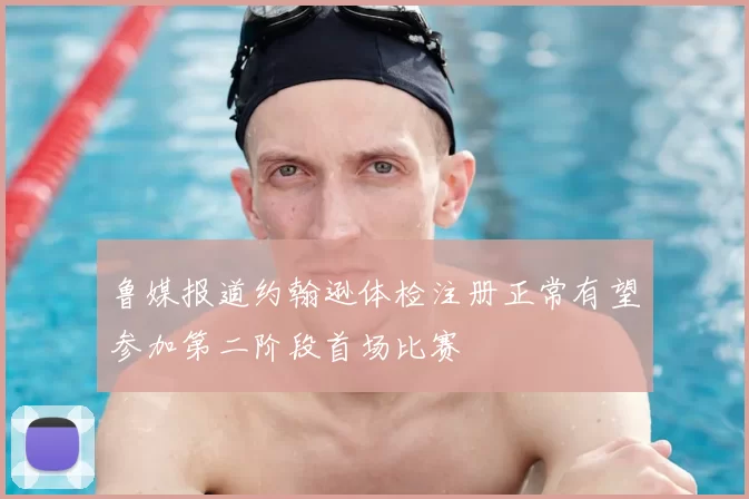 鲁媒报道约翰逊体检注册正常有望参加第二阶段首场比赛