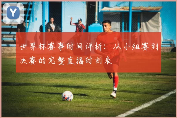 世界杯赛事时间详析：从小组赛到决赛的完整直播时刻表