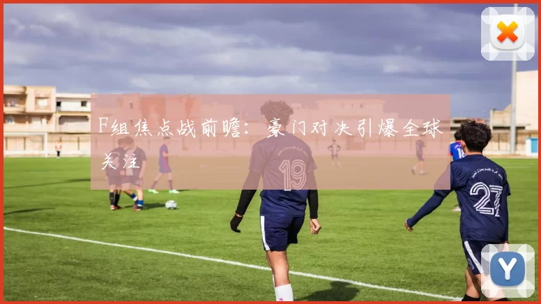 F组焦点战前瞻:豪门对决引爆全球关注