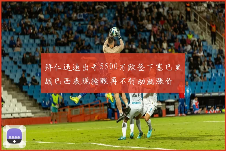 拜仁迅速出手5500万欧签下塞巴里战巴西表现抢眼再不行动就涨价