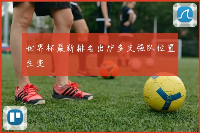 世界杯最新排名出炉多支强队位置生变