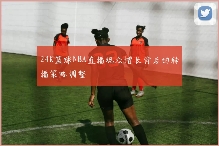 24K篮球NBA直播观众增长背后的转播策略调整