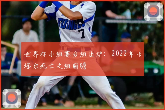 世界杯小组赛分组出炉:2022年卡塔尔死亡之组前瞻