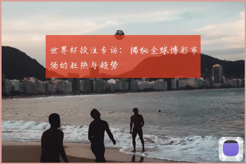 世界杯投注专访：揭秘全球博彩市场的狂热与趋势