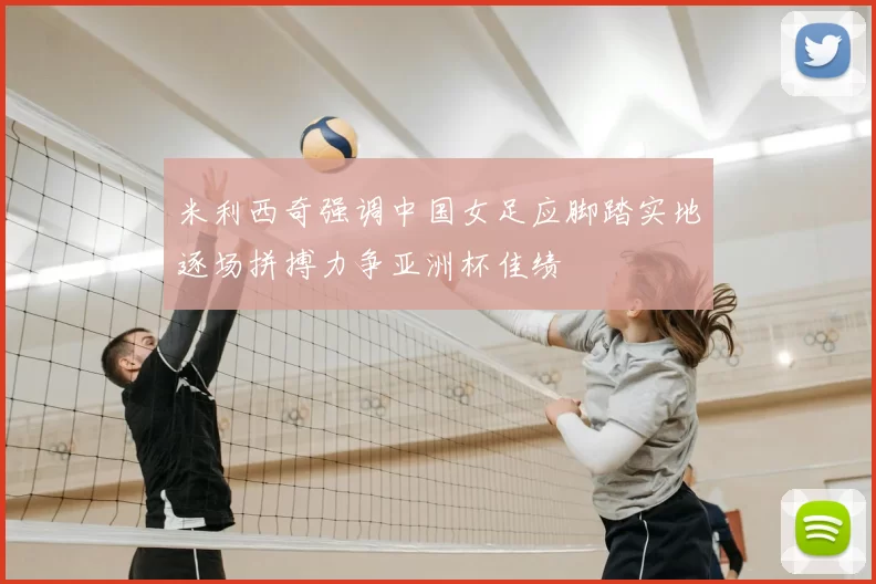 米利西奇强调中国女足应脚踏实地逐场拼搏力争亚洲杯佳绩