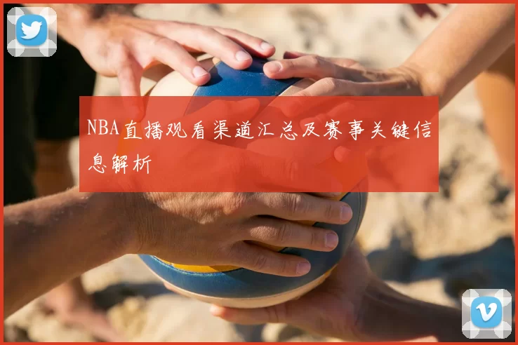 NBA直播观看渠道汇总及赛事关键信息解析