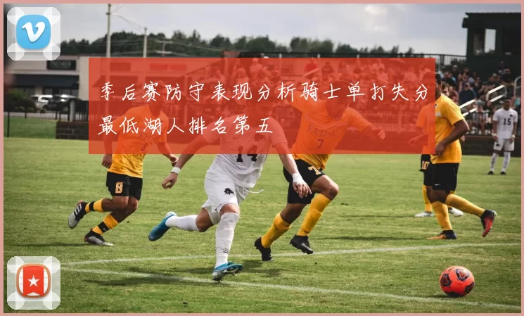 季后赛防守表现分析骑士单打失分最低湖人排名第五