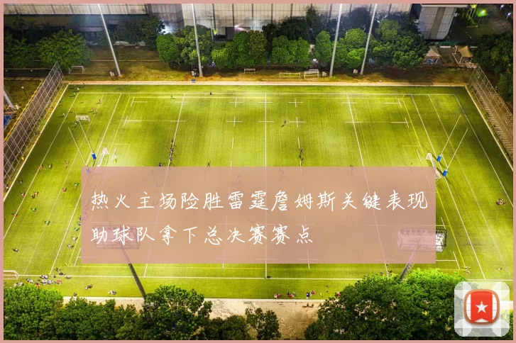 热火主场险胜雷霆詹姆斯关键表现助球队拿下总决赛赛点