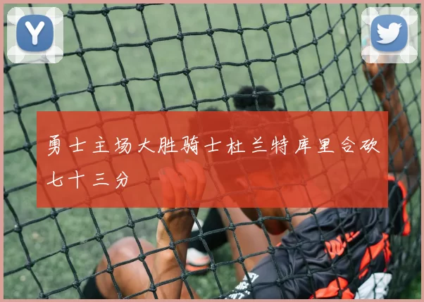 勇士主场大胜骑士杜兰特库里合砍七十三分