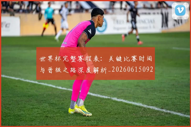 世界杯完整赛程表：关键比赛时间与晋级之路深度解析_20260615092453