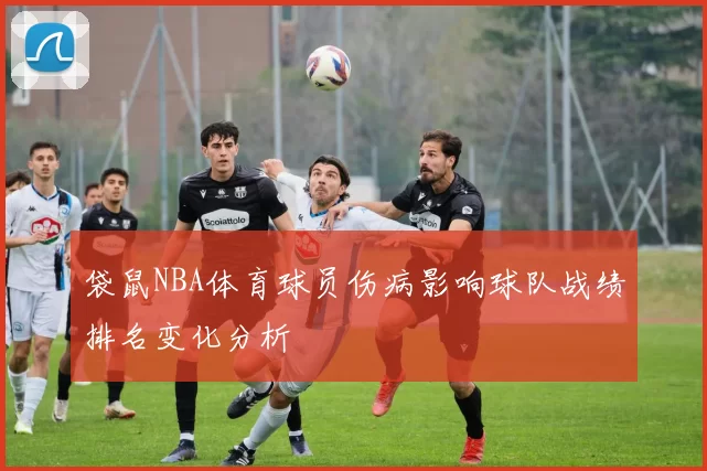 袋鼠NBA体育球员伤病影响球队战绩排名变化分析