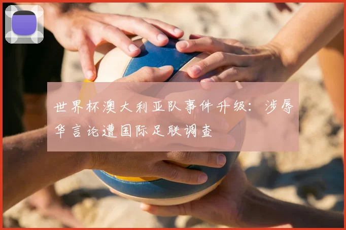 世界杯澳大利亚队事件升级：涉辱华言论遭国际足联调查