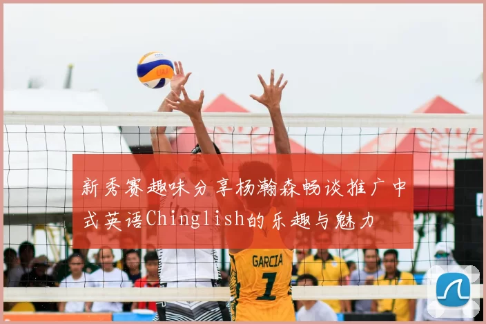 新秀赛趣味分享杨瀚森畅谈推广中式英语Chinglish的乐趣与魅力