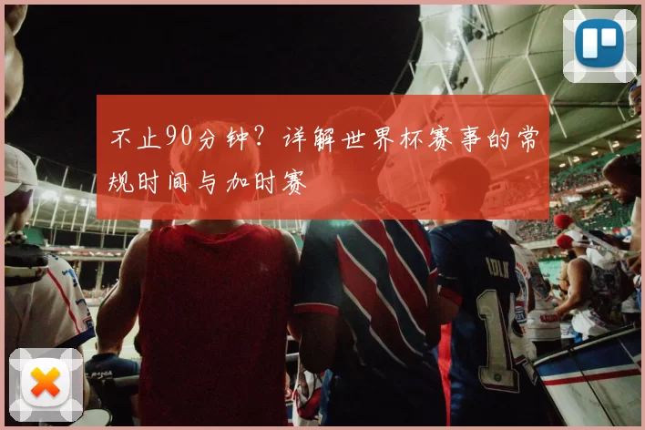 不止90分钟?详解世界杯赛事的常规时间与加时赛