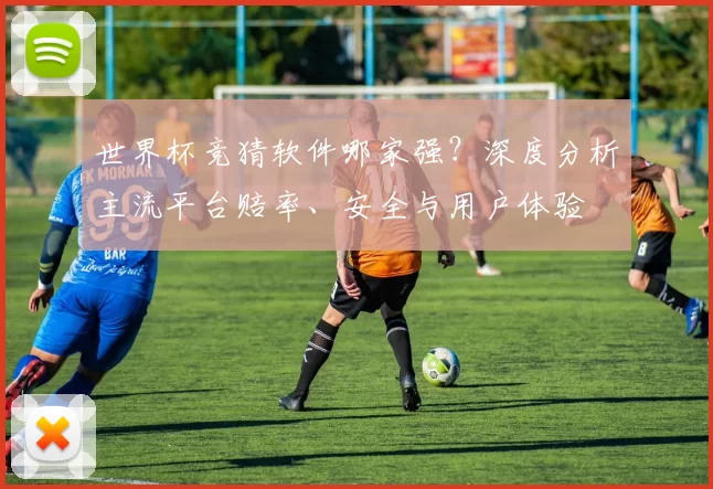 世界杯竞猜软件哪家强？深度分析主流平台赔率、安全与用户体验