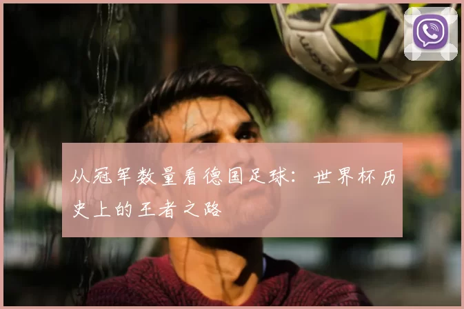 从冠军数量看德国足球:世界杯历史上的王者之路